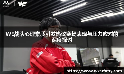 WE战队心理素质引发热议赛场表现与压力应对的深度探讨