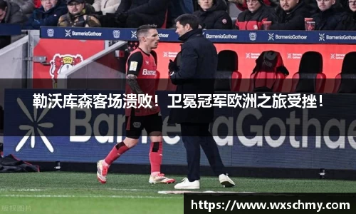 勒沃库森客场溃败！卫冕冠军欧洲之旅受挫！